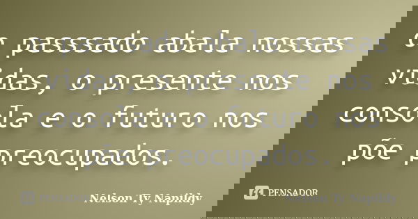 o passsado abala nossas vidas, o presente nos consola e o futuro nos põe preocupados.... Frase de nelson ty napildy.