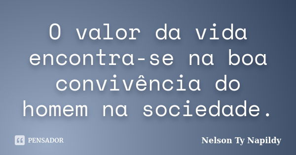 O valor da vida encontra-se na boa convivência do homem na sociedade.... Frase de nelson ty napildy.