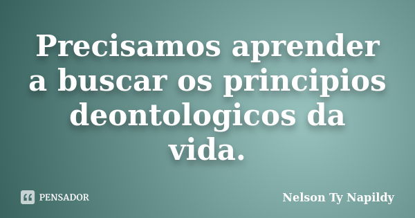 Precisamos aprender a buscar os principios deontologicos da vida.... Frase de nelson ty napildy.