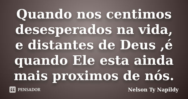 Quando nos centimos desesperados na vida, e distantes de Deus ,é quando Ele esta ainda mais proximos de nós.... Frase de nelson ty napildy.