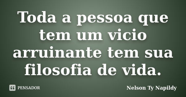 Toda a pessoa que tem um vicio arruinante tem sua filosofia de vida.... Frase de nelson ty napildy.