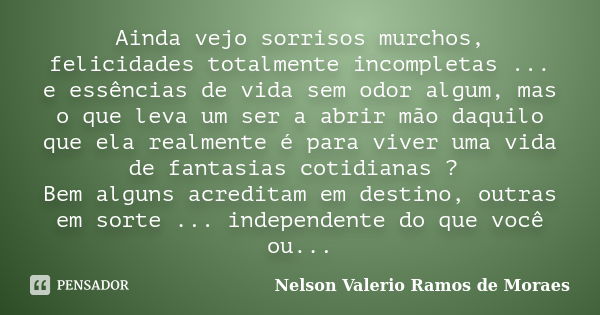 Ainda vejo sorrisos murchos, felicidades totalmente incompletas ... e essências de vida sem odor algum, mas o que leva um ser a abrir mão daquilo que ela realme... Frase de Nelson Valério Ramos de Moraes.