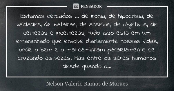 Estamos cercados ... de ironia, de hipocrisia, de vaidades, de batalhas, de anseios, de objetivos, de certezas e incertezas, tudo isso esta em um emaranhado que... Frase de Nelson Valério Ramos de Moraes.