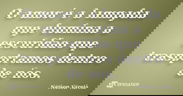 O amor é a lampada que elumina a escuridão que trasportamos dentro de nós.... Frase de Nelson Varela.