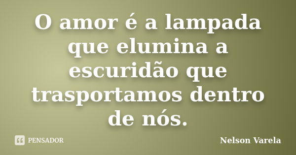 O amor é a lampada que elumina a escuridão que trasportamos dentro de nós.... Frase de Nelson Varela.