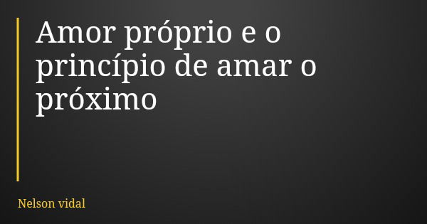 Amor próprio e o princípio de amar o próximo... Frase de Nelson vidal.