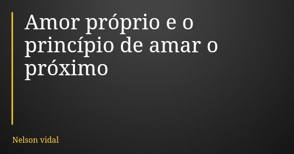 Amor próprio e o princípio de amar o próximo... Frase de Nelson vidal.