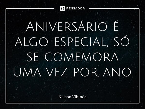 ⁠Aniversário é algo especial, só se comemora uma vez por ano.... Frase de Nelson Vihinda.