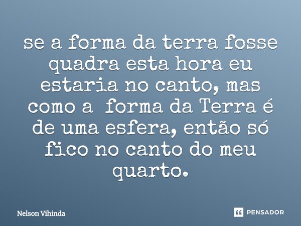 ⁠se a forma da terra fosse quadra esta hora eu estaria no canto, mas como a forma da Terra é de uma esfera, então só fico no canto do meu quarto.... Frase de Nelson Vihinda.