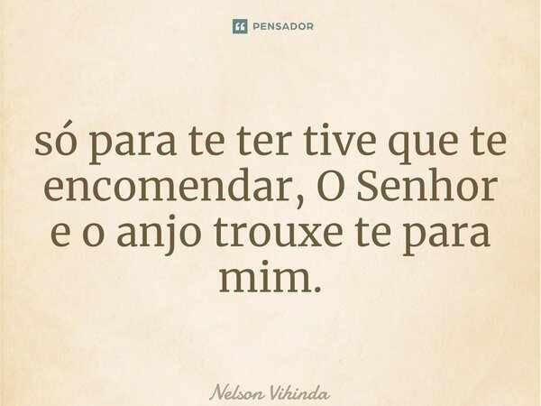 ⁠só para te ter tive que te encomendar, O Senhor e o anjo trouxe te para mim.... Frase de Nelson Vihinda.