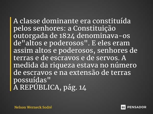 ⁠A classe dominante era constituída pelos senhores: a Constituição outorgada de 1824 denominava-os de "altos e poderosos". E eles eram assim altos e p... Frase de Nelson Werneck Sodré.