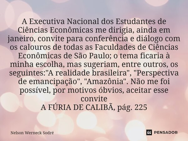 ⁠A Executiva Nacional dos Estudantes de Ciências Econômicas me dirigia, ainda em janeiro, convite para conferência e diálogo com os calouros de todas as Faculda... Frase de Nelson Werneck Sodré.