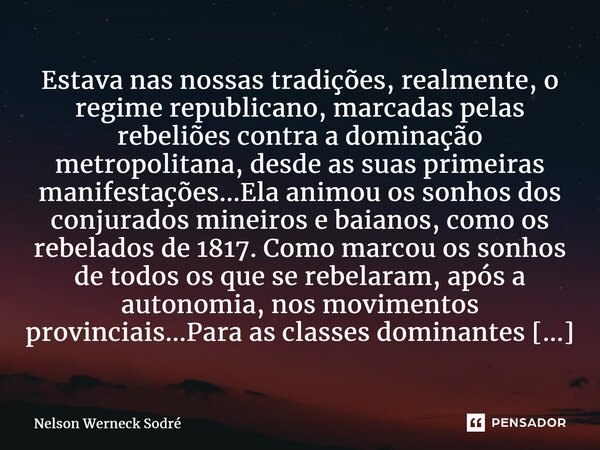 ⁠Estava nas nossas tradições, realmente, o regime republicano, marcadas pelas rebeliões contra a dominação metropolitana, desde as suas primeiras manifestações.... Frase de Nelson Werneck Sodré.