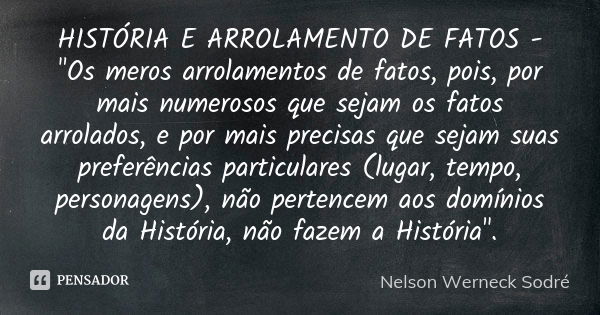 HISTÓRIA E ARROLAMENTO DE FATOS - "Os meros arrolamentos de fatos, pois, por mais numerosos que sejam os fatos arrolados, e por mais precisas que sejam sua... Frase de Nelson Werneck Sodré.