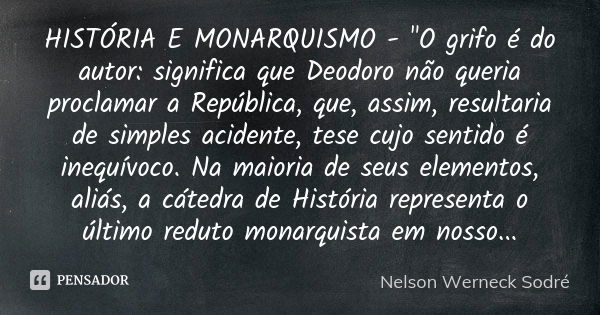 HISTÓRIA E MONARQUISMO - "O grifo é do autor: significa que Deodoro não queria proclamar a República, que, assim, resultaria de simples acidente, tese cujo... Frase de Nelson Werneck Sodré.