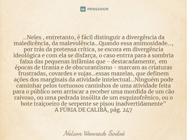 ⁠...Neles , entretanto, é fácil distinguir a divergência da maledicência, da malevolência...Quando essa animosidade..., por trás da pretensa crítica, se escora ... Frase de Nelson Werneck Sodré.