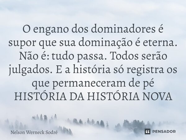 ⁠O engano dos dominadores é supor que sua dominação é eterna. Não é: tudo passa. Todos serão julgados. E a história só registra os que permaneceram de pé HISTÓR... Frase de Nelson Werneck Sodré.