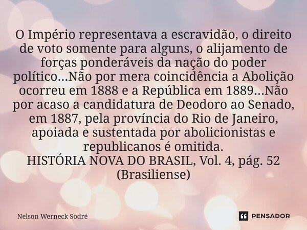 ⁠O Império representava a escravidão, o direito de voto somente para alguns, o alijamento de forças ponderáveis da nação do poder político...Não por mera coinci... Frase de Nelson Werneck Sodré.