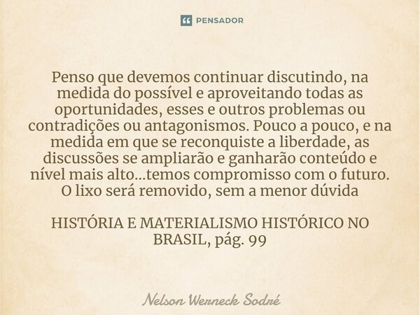 ⁠Penso que devemos continuar discutindo, na medida do possível e aproveitando todas as oportunidades, esses e outros problemas ou contradições ou antagonismos. ... Frase de Nelson Werneck Sodré.