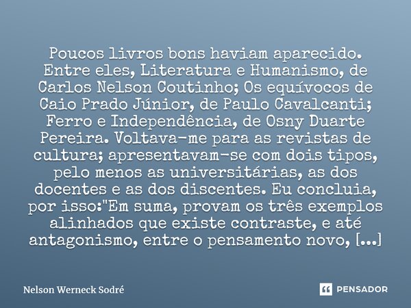 ⁠Poucos livros bons haviam aparecido. Entre eles, Literatura e Humanismo, de Carlos Nelson Coutinho; Os equívocos de Caio Prado Júnior, de Paulo Cavalcanti; Fer... Frase de Nelson Werneck Sodré.