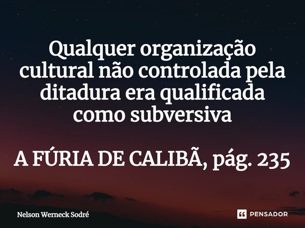 ⁠Qualquer organização cultural não controlada pela ditadura era qualificada como subversiva A FÚRIA DE CALIBÃ, pág. 235... Frase de Nelson Werneck Sodré.