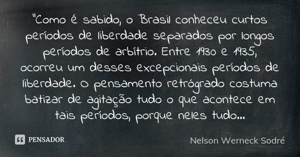 "Como é sabido, o Brasil conheceu curtos períodos de liberdade separados por longos períodos de arbítrio. Entre 1930 e 1935, ocorreu um desses excepcionais... Frase de Nelson Werneck Sodré.
