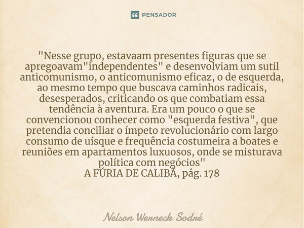 ⁠"Nesse grupo, estavaam presentes figuras que se apregoavam "independentes" e desenvolviam um sutil anticomunismo, o anticomunismo eficaz, o de e... Frase de Nelson Werneck Sodré.