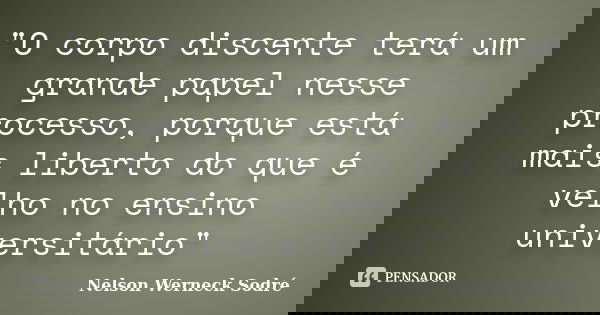 "O corpo discente terá um grande papel nesse processo, porque está mais liberto do que é velho no ensino universitário"... Frase de Nelson Werneck Sodré.