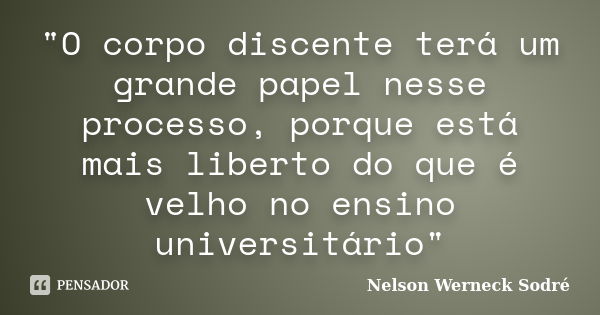 "O corpo discente terá um grande papel nesse processo, porque está mais liberto do que é velho no ensino universitário"... Frase de Nelson Werneck Sodré.