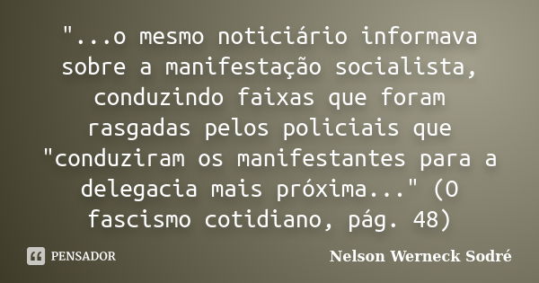 "...o mesmo noticiário informava sobre a manifestação socialista, conduzindo faixas que foram rasgadas pelos policiais que "conduziram os manifestante... Frase de Nelson Werneck Sodré.