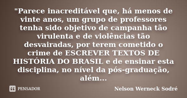 "Parece inacreditável que, há menos de vinte anos, um grupo de professores tenha sido objetivo de campanha tão virulenta e de violências tão desvairadas, p... Frase de Nelson Werneck Sodré.