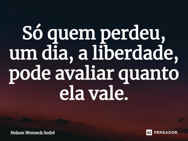 ⁠Só quem perdeu, um dia, a liberdade, pode avaliar quanto ela vale.... Frase de Nelson Werneck Sodré.