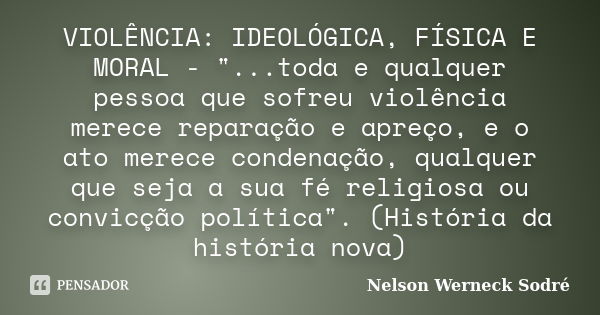 VIOLÊNCIA: IDEOLÓGICA, FÍSICA E MORAL - "...toda e qualquer pessoa que sofreu violência merece reparação e apreço, e o ato merece condenação, qualquer que ... Frase de Nelson Werneck Sodré.