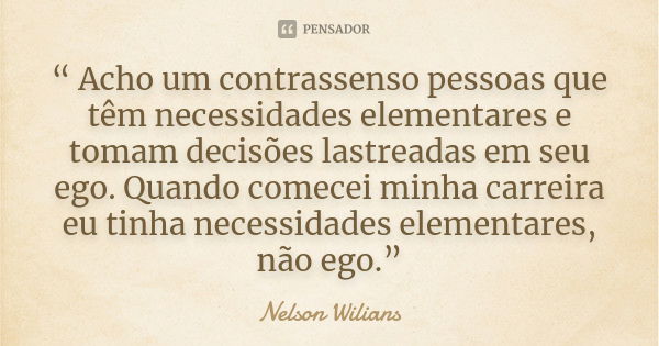 “ Acho um contrassenso pessoas que têm necessidades elementares e tomam decisões lastreadas em seu ego. Quando comecei minha carreira eu tinha necessidades elem... Frase de Nelson Wilians.