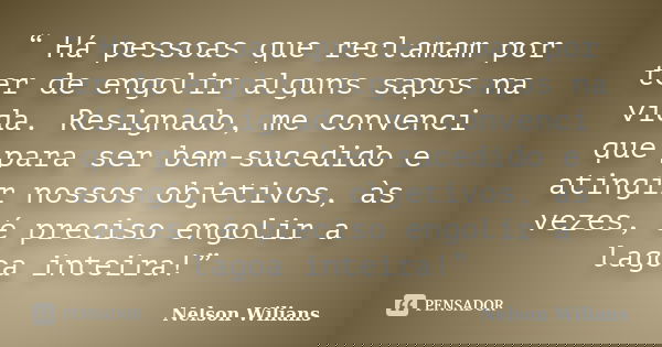 “ Há pessoas que reclamam por ter de engolir alguns sapos na vida. Resignado, me convenci que para ser bem-sucedido e atingir nossos objetivos, às vezes, é prec... Frase de Nelson Wilians.