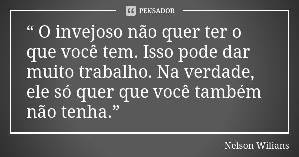 “ O invejoso não quer ter o que você tem. Isso pode dar muito trabalho. Na verdade, ele só quer que você também não tenha.”... Frase de Nelson Wilians.