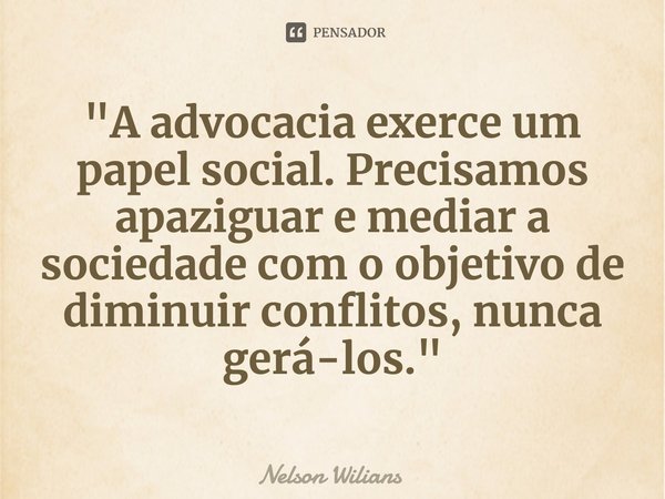 ⁠"A advocacia exerce um papel social. Precisamos apaziguar e mediar a sociedade com o objetivo de diminuir conflitos, nunca gerá-los."... Frase de Nelson Wilians.