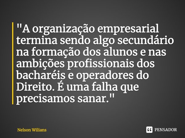 "A organização empresarial termina sendo algo secundário na formação dos alunos e nas ambições profissionais dos bacharéis e operadores do Direito. É uma f... Frase de Nelson Wilians.