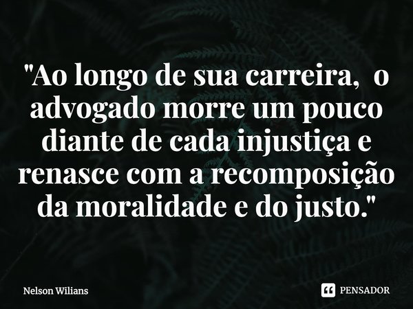 "Ao longo de sua carreira, o advogado morre um pouco diante de cada injustiça e renasce com a recomposição da moralidade e do justo.⁠"... Frase de Nelson Wilians.