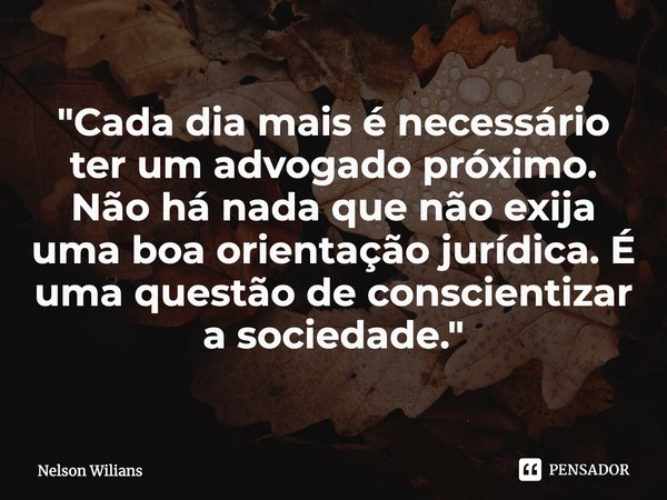 ⁠"Cada dia mais é necessário ter um advogado próximo. Não há nada que não exija uma boa orientação jurídica. É uma questão deconscientizar
a sociedade.&quo... Frase de Nelson Wilians.