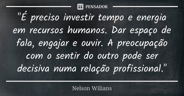 "É preciso investir tempo e energia em recursos humanos. Dar espaço de fala, engajar e ouvir. A preocupação com o sentir do outro pode ser decisiva numa re... Frase de Nelson Wilians.