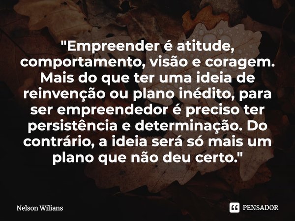 "Empreender é atitude, comportamento, visão e coragem. Mais do que ter uma ideia de reinvenção ou plano inédito, para ser empreendedor é preciso ter persis... Frase de Nelson Wilians.