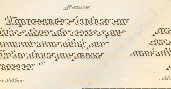 "Empreender é colocar em prática e fazer dar certo o que era somente uma ideia, por mais difícil ou louca que possa parecer."... Frase de Nelson Wilians.