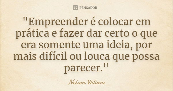 "Empreender é colocar em prática e fazer dar certo o que era somente uma ideia, por mais difícil ou louca que possa parecer."... Frase de Nelson Wilians.