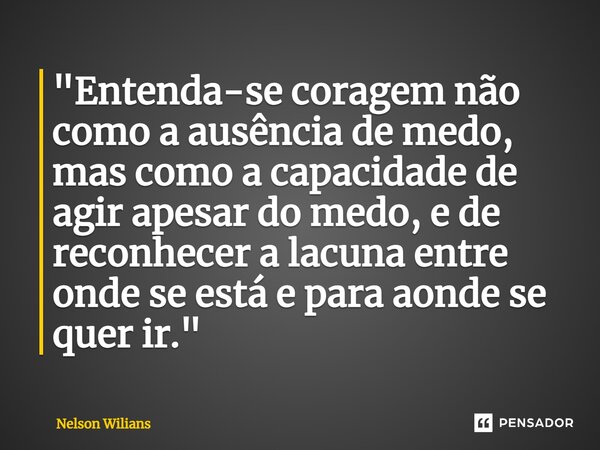 ⁠"Entenda-se coragem não como a ausência de medo, mas como a capacidade de agir apesar do medo, e de reconhecer a lacuna entre onde se está e para aonde se... Frase de Nelson Wilians.