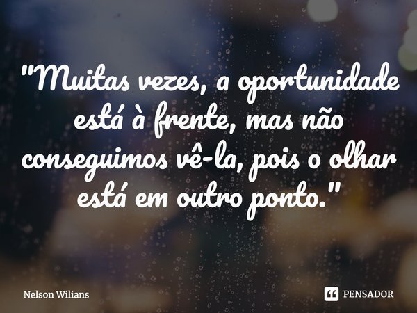 ⁠"Muitas vezes, a oportunidade está à frente, mas não conseguimos vê-la, pois o olhar está em outro ponto."... Frase de Nelson Wilians.