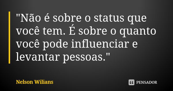 "Não é sobre o status que você tem. É sobre o quanto você pode influenciar e levantar pessoas."... Frase de Nelson Wilians.