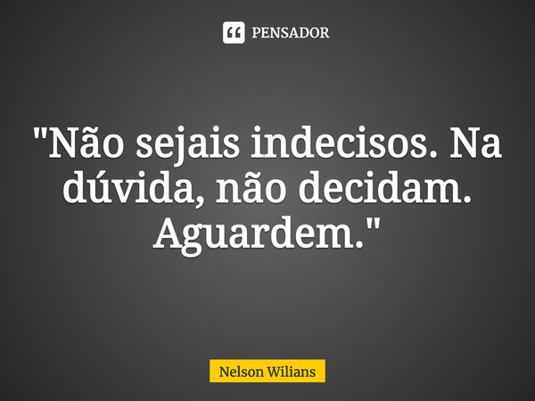 ⁠"Não sejais indecisos. Na dúvida, não decidam. Aguardem."... Frase de Nelson Wilians.