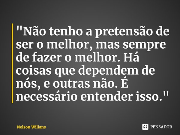 ⁠"Não tenho a pretensão de ser o melhor, mas sempre de fazer o melhor. Há coisas que dependem de nós, e outras não. É necessário entender isso."... Frase de Nelson Wilians.
