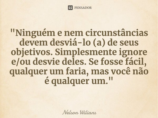 ⁠"Ninguém e nem circunstâncias devem desviá-lo (a) de seus objetivos. Simplesmente ignore e/ou desvie deles. Se fosse fácil, qualquer um faria, mas você nã... Frase de Nelson Wilians.